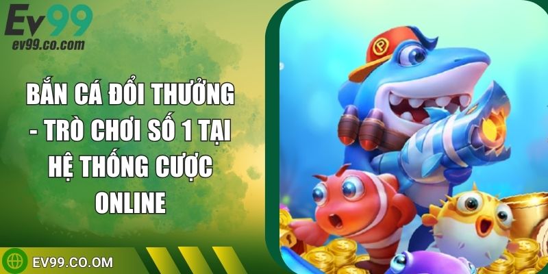 Bắn Cá Đổi Thưởng - Trò Chơi Số 1 Tại Hệ Thống Cược Online