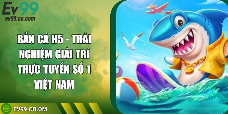 Bắn Cá H5 - Trải Nghiệm Giải Trí Trực Tuyến Số 1 Việt Nam